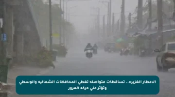 الأمطار الغزيرة.. تساقطات متواصلة تغطي المحافظات الشمالية والوسطى وتؤثر على حركة المرور
